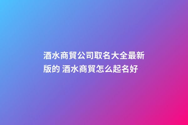 酒水商貿公司取名大全最新版的 酒水商貿怎么起名好-第1張-公司起名-玄機派
